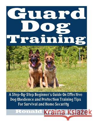 Guard Dog Training: A Step-By-Step Beginner's Guide On Effective Dog Obedience And Protection Training Tips For Survival And Home Security Ronald Williams 9781973809050 Createspace Independent Publishing Platform