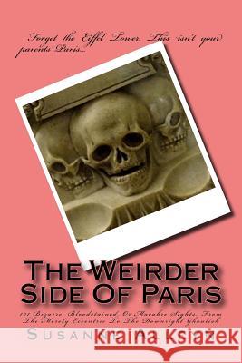 The Weirder Side Of Paris: A Guide To 101 Bizarre, Bloodstained, Or Macabre Sights, From the Merely Eccentric To the Downright Ghoulish Alleyn, Susanne 9781973809340