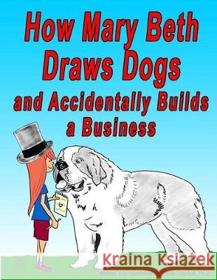 How Mary Beth Draws Dogs and Accidentally Builds a Business Philip Copitc 9781973815037 Createspace Independent Publishing Platform