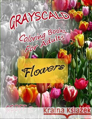 Flowers Grayscale Coloring Books For Adults: A Grayscale Adult Coloring Book of Flowers Geoff S 9781973818373 Createspace Independent Publishing Platform