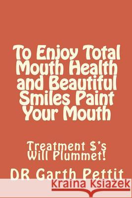 To Enjoy Total Mouth Health and Beautiful Smiles Paint Your Mouth: Treatment $'s Will Plummet Spiers, Megan 9781973818663 Createspace Independent Publishing Platform