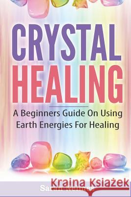 Crystal Healing: A Beginners Guide On Using Earth Energies For Healing Nelmes, Sarah 9781973819745 Createspace Independent Publishing Platform