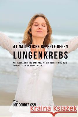 41 Natürliche Rezepte gegen Lungenkrebs: Krebsbekämpfende Nahrung, die dir helfen wird dein Immunsystem zu stimulieren Correa Csn, Joe 9781973825395 Createspace Independent Publishing Platform