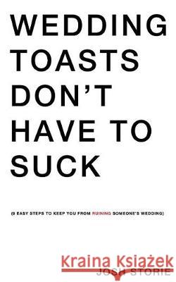 Wedding Toasts Don't Have To Suck.: Nine Easy Steps To Keep You From Ruining Someone's Wedding. Storie, Josh 9781973830238 Createspace Independent Publishing Platform