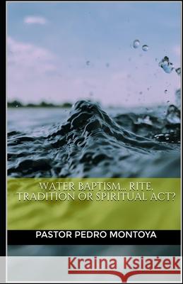 Water Baptism... Rite, Tradition or Spiritual Act? Pedro Montoya 9781973834144
