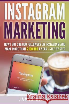 Instagram Marketing: How I got 500,000 Followers on Instagram and Make More than $ 100,000 a Year - Step By Step Harris, James 9781973835486