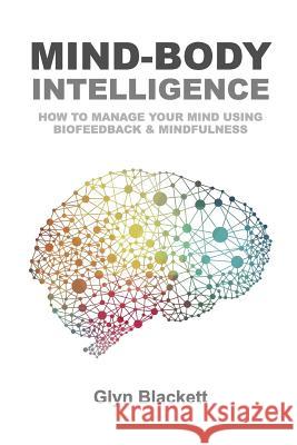 Mind-Body Intelligence: How to Manage Your Mind Using Biofeedback & Mindfulness Glyn Blackett 9781973845157