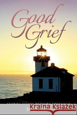 Good Grief: Stories Essays Memoirs Theology Jerry W. Burns 9781973845348