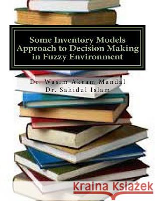 Some Inventory Models Approach to Decision Making in Fuzzy Environment Dr Wasim Akram Mandal Dr Sahidul Islam 9781973846604 Createspace Independent Publishing Platform