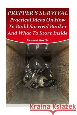 Prepper's Survival: Practical Ideas On How To Build Survival Bunker And What To Store Inside Battle, Donald 9781973851929 Createspace Independent Publishing Platform