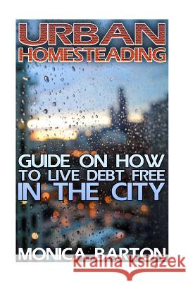 Urban Homesteading: Guide On How To Live Debt Free In The City Barton, Monica 9781973851998 Createspace Independent Publishing Platform