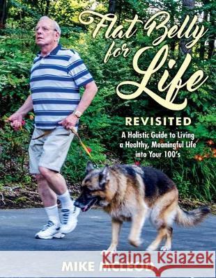 Flat Belly for Life Revisited: A Holistic Guide to Living a Healthy, Meaningful Life into Your 100's McLeod, Mike 9781973855286
