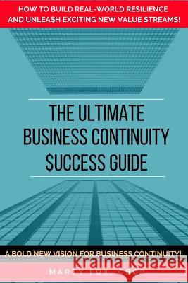 The Ultimate Business Continuity Success Guide: How to Build Real-World Resilience and Unleash Exciting New Value Streams! Marty Fox 9781973856504 Createspace Independent Publishing Platform