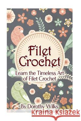 Filet Crochet: Learn the Timeless Art of Filet Crochet Dorothy Wilks 9781973860860