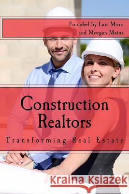 Construction Realtors: Transforming Real Estate Luis Alfred Moro Luis Alfred Moro Morgan Mainz 9781973861478 Createspace Independent Publishing Platform