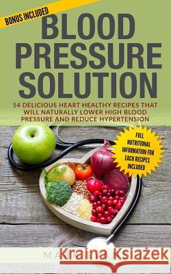 Blood Pressure: Blood Pressure Solution: 54 Delicious Heart Healthy Recipes That Will Naturally Lower High Blood Pressure and Reduce H Mark Evans 9781973866336 Createspace Independent Publishing Platform
