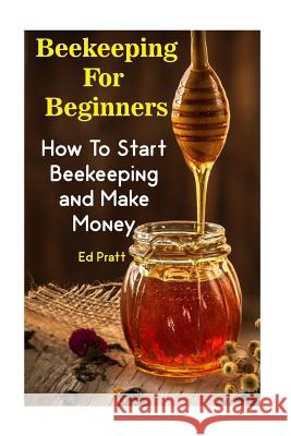 Beekeeping For Beginners: How To Start Beekeeping and Make Money Pratt, Ed 9781973879077 Createspace Independent Publishing Platform