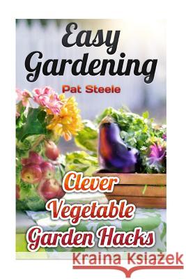 Easy Gardening: Clever Vegetable Garden Hacks Pat Steele 9781973879206 Createspace Independent Publishing Platform