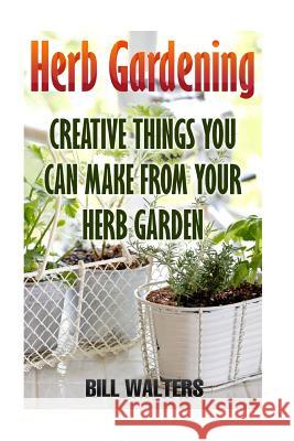 Herb Gardening: Creative Things You Can Make From Your Herb Garden Walters, Bill 9781973879312 Createspace Independent Publishing Platform