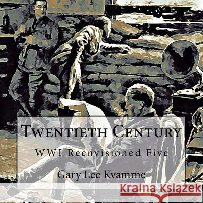 Twentieth Century: WWI Reenvisioned Five Kvamme, Gary Lee 9781973880318 Createspace Independent Publishing Platform