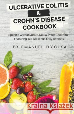 Ulcerative Colitis & Crohn's Disease Cookbook: Specific Carbohydrate Diet & Paleo Cookbook Featuring 170 Delicious Easy Recipes Emanuel D'Sousa 9781973881568