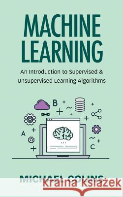 Machine Learning: An Introduction To Supervised & Unsupervised Learning Algorithms Colins, Michael 9781973893325 Createspace Independent Publishing Platform