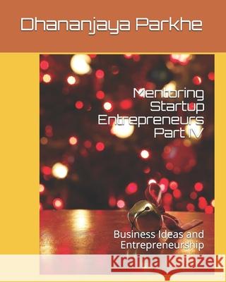 Mentoring Startup Entrepreneurs Part IV: Business Ideas and Entrepreneurship Dhananjaya Parkhe 9781973904342