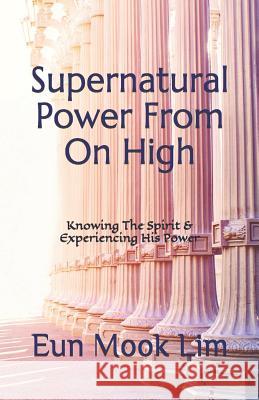 Supernatural Power From On High: Knowing The Spirit & Experiencing His Power Lim, Eun Mook 9781973906865 Createspace Independent Publishing Platform