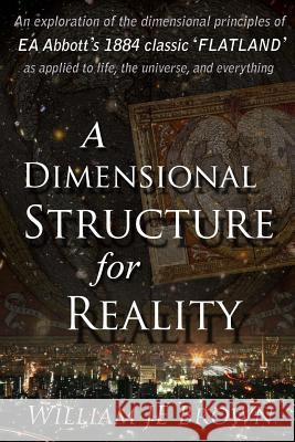 A Dimensional Structure for Reality: An exploration of the dimensional principles of EA Abbott's 1884 classic 'FLATLAND' - as applied to life, the uni Brown, William Je 9781973907954 Createspace Independent Publishing Platform