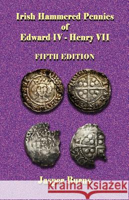 Irish Hammered Pennies of Edward IV - Henry VII, Fifth Edition Jasper Burns 9781973909453