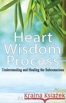 Heart Wisdom Process: Understanding and healing the subconscious Wong, Paul P. 9781973911173