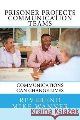 Prisoner Projects Communication Teams: Communications Can Change Lives Reverend Mike Wanner 9781973914105 Createspace Independent Publishing Platform