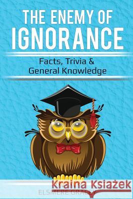 The Enemy of Ignorance: facts, trivia, & general knowledge Gracey, Elsmere 9781973915980 Createspace Independent Publishing Platform