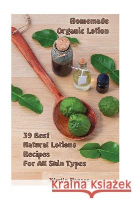 Homemade Organic Lotion: 39 Best Natural Lotions Recipes For All Skin Types: (Essential Oils, Body Care, Aromatherapy) Hansen, Kirstin 9781973918097 Createspace Independent Publishing Platform