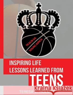 Inspiring Life Lessons Learned from Teens: Teach Us Young Kings Teresa L. Holmes 9781973918158