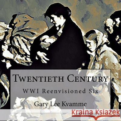 Twentieth Century: WWI Reenvisioned Six Kvamme, Gary Lee 9781973920120 Createspace Independent Publishing Platform