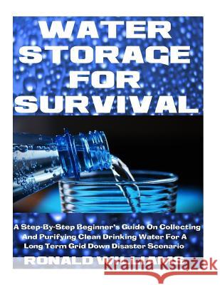 Water Storage For Survival: A Step-By-Step Beginner's Guide On Collecting and Purifying Clean Drinking Water For A Long Term Grid Down Disaster Sc Williams, Ronald 9781973922063 Createspace Independent Publishing Platform