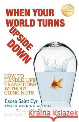 When Your World Turns Upside Down: How to Handle Life Transitions Without Going Nuts Esosa Saint Cyr Raymond Aaron 9781973922544 Createspace Independent Publishing Platform