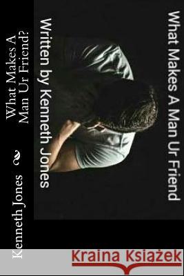 What Makes A Man Ur Friend? Kenneth Jones 9781973923725