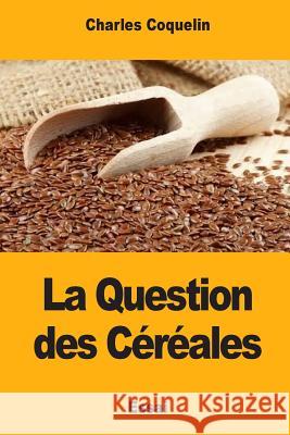 La Question des Céréales Coquelin, Charles 9781973929406 Createspace Independent Publishing Platform