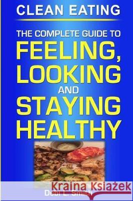 clean eating: the complete guide to feeling, looking and staying healthy Smith, Debi L. 9781973940548