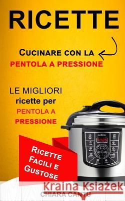 Ricette: Cucinare Con La Pentola a Pressione: Le Migliori Ricette Per Pentola a Pressione (Ricette Facili E Gustose) Chiara Cantu 9781973943884