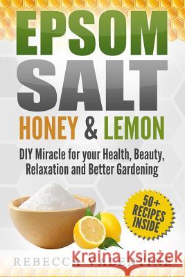 Epsom Salt, Honey and Lemon: DIY Miracle for your Health, Beauty, Relaxation and Better Gardening Valentine, Rebecca 9781973956426 Createspace Independent Publishing Platform