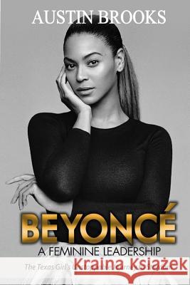 Beyonce: A Feminine Leadership.: The Texas Girl's Unstoppable Journey to Stardom Austin Brooks 9781973977940 Createspace Independent Publishing Platform