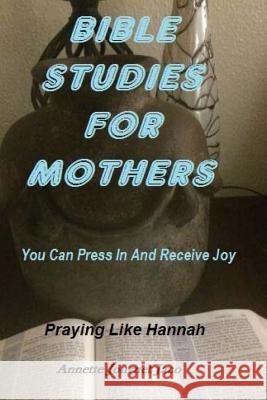 Bible Studies For Mothers: You Can Press In And Receive Joy: Praying Like Hannah Journet Jaco, Annette 9781973978480 Createspace Independent Publishing Platform