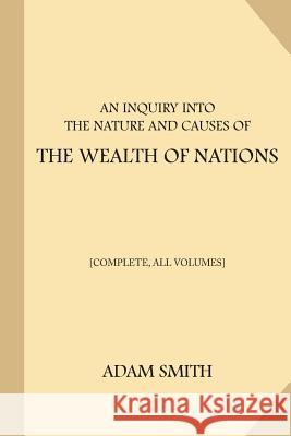 An Inquiry into the Nature and Causes of the Wealth of Nations [Complete, All Volumes] Smith, Adam 9781973986379 Createspace Independent Publishing Platform