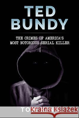 Ted Bundy: The Crimes of America's Most Notorious Serial Killer Tom King 9781973989561 Createspace Independent Publishing Platform