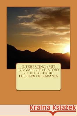 Interesting (but Incomplete) History of Indigenous Peoples of Albania Stehr, Emily 9781973990529 Createspace Independent Publishing Platform