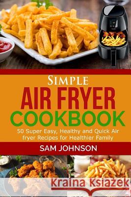 Simple Air Fryer cookbook: 50 Super Easy, Healthy and Quick Air fryer Recipes for Healthier Family Johnson, Sam 9781973991953 Createspace Independent Publishing Platform