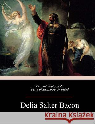 The Philosophy of the Plays of Shakspere Unfolded Delia Salter Bacon 9781973992196 Createspace Independent Publishing Platform